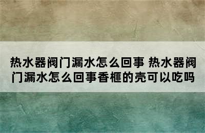 热水器阀门漏水怎么回事 热水器阀门漏水怎么回事香榧的壳可以吃吗